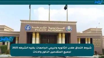 شروط التحاق طلاب الثانوية وخريجي الجامعات بكلية الشرطة 2025 لجميع المتقدمين الذكور والإناث